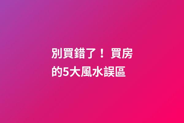 別買錯了！買房的5大風水誤區